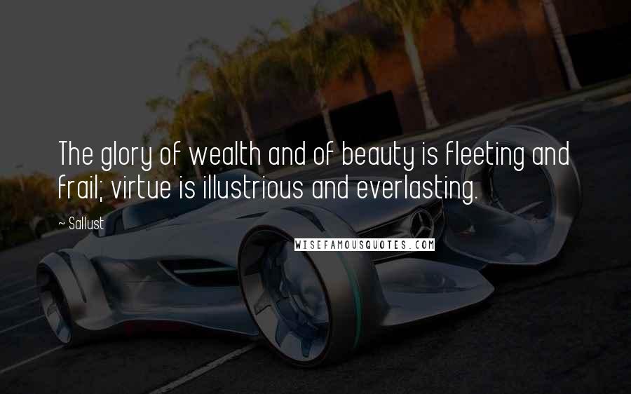 Sallust Quotes: The glory of wealth and of beauty is fleeting and frail; virtue is illustrious and everlasting.