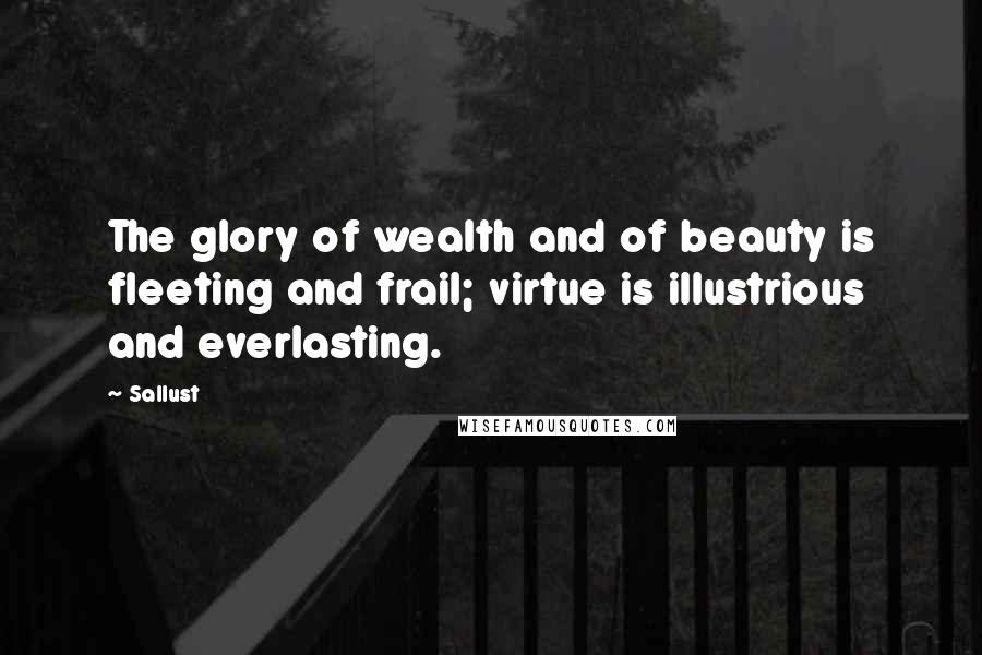 Sallust Quotes: The glory of wealth and of beauty is fleeting and frail; virtue is illustrious and everlasting.