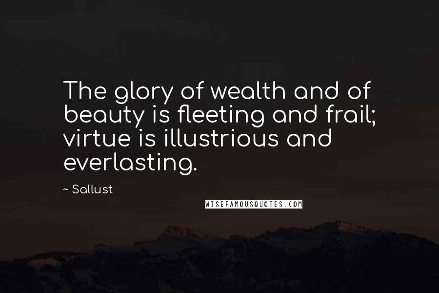 Sallust Quotes: The glory of wealth and of beauty is fleeting and frail; virtue is illustrious and everlasting.