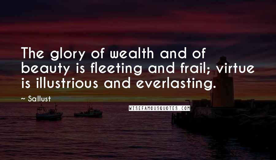 Sallust Quotes: The glory of wealth and of beauty is fleeting and frail; virtue is illustrious and everlasting.
