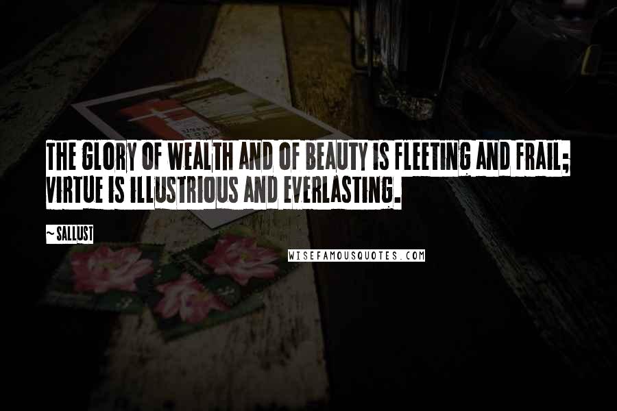 Sallust Quotes: The glory of wealth and of beauty is fleeting and frail; virtue is illustrious and everlasting.
