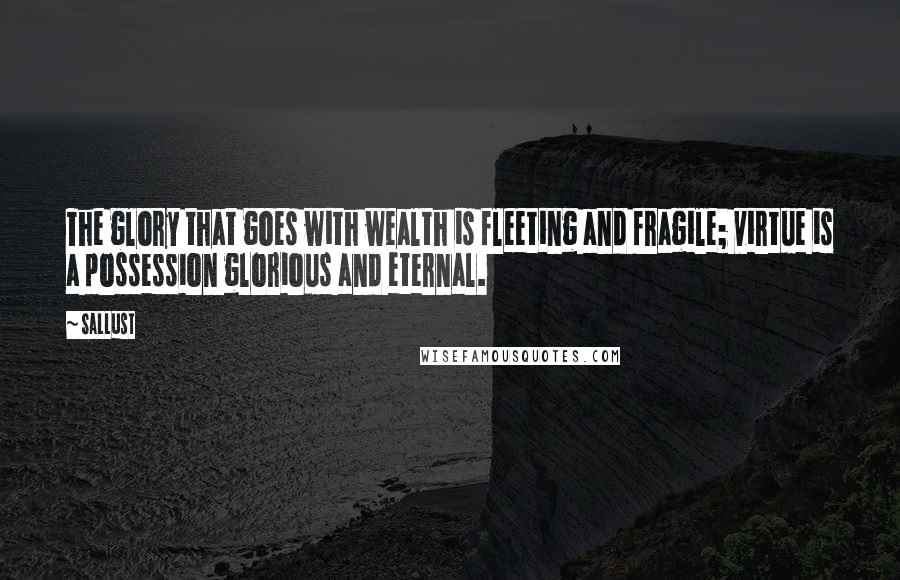 Sallust Quotes: The glory that goes with wealth is fleeting and fragile; virtue is a possession glorious and eternal.