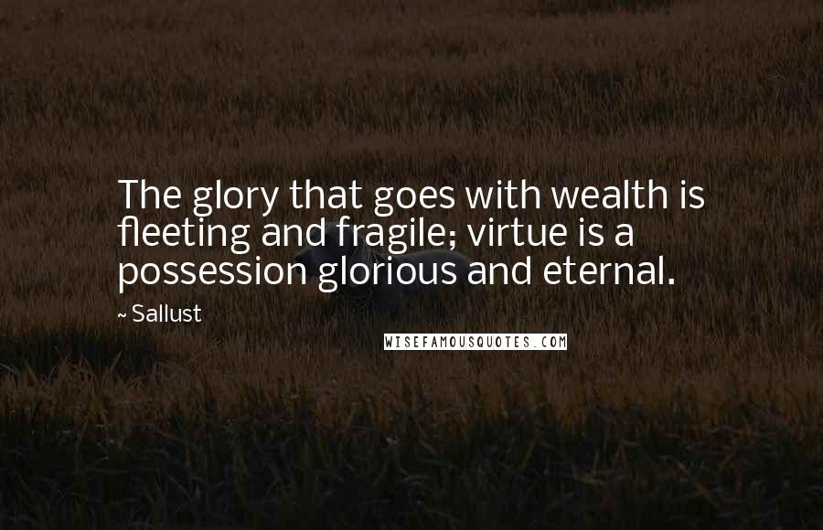 Sallust Quotes: The glory that goes with wealth is fleeting and fragile; virtue is a possession glorious and eternal.