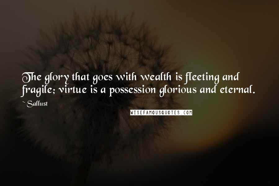 Sallust Quotes: The glory that goes with wealth is fleeting and fragile; virtue is a possession glorious and eternal.