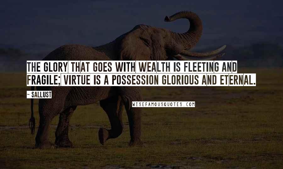 Sallust Quotes: The glory that goes with wealth is fleeting and fragile; virtue is a possession glorious and eternal.