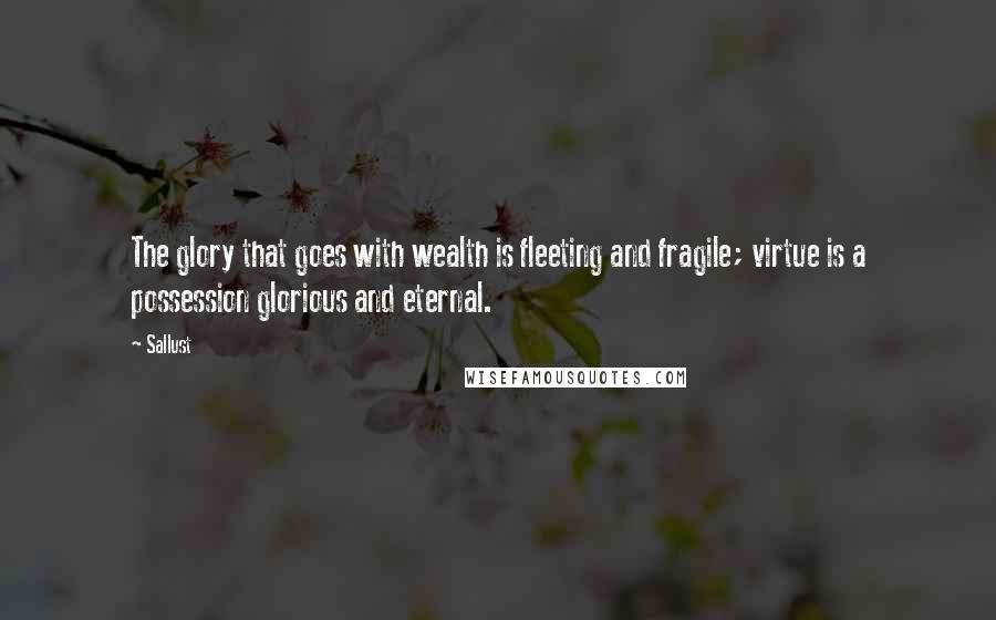 Sallust Quotes: The glory that goes with wealth is fleeting and fragile; virtue is a possession glorious and eternal.