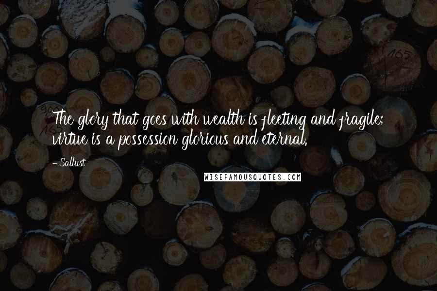 Sallust Quotes: The glory that goes with wealth is fleeting and fragile; virtue is a possession glorious and eternal.