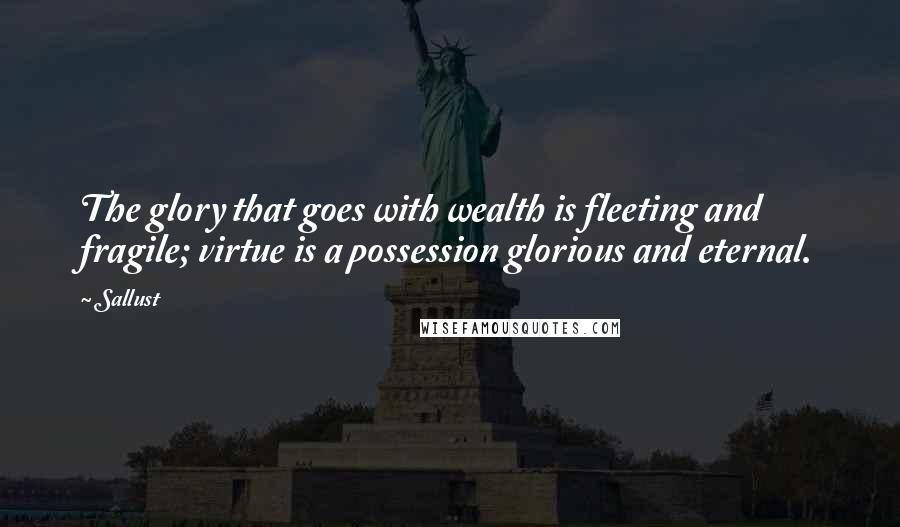 Sallust Quotes: The glory that goes with wealth is fleeting and fragile; virtue is a possession glorious and eternal.