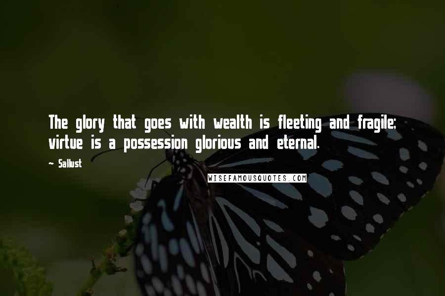 Sallust Quotes: The glory that goes with wealth is fleeting and fragile; virtue is a possession glorious and eternal.