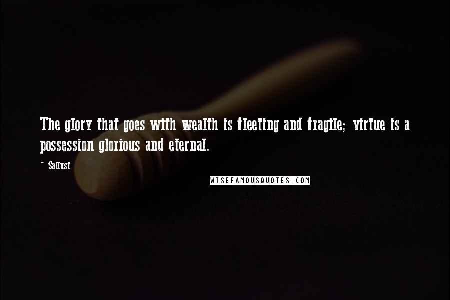 Sallust Quotes: The glory that goes with wealth is fleeting and fragile; virtue is a possession glorious and eternal.