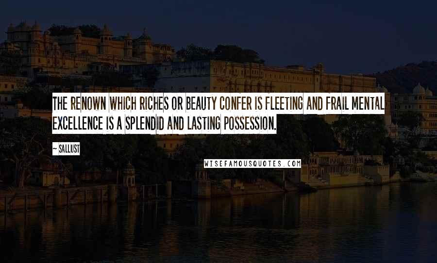 Sallust Quotes: The renown which riches or beauty confer is fleeting and frail mental excellence is a splendid and lasting possession.