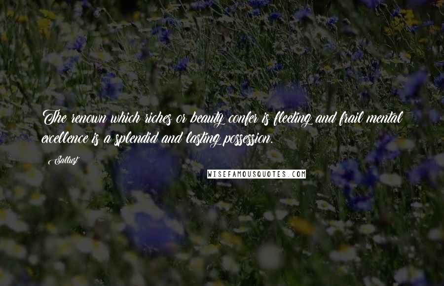 Sallust Quotes: The renown which riches or beauty confer is fleeting and frail mental excellence is a splendid and lasting possession.