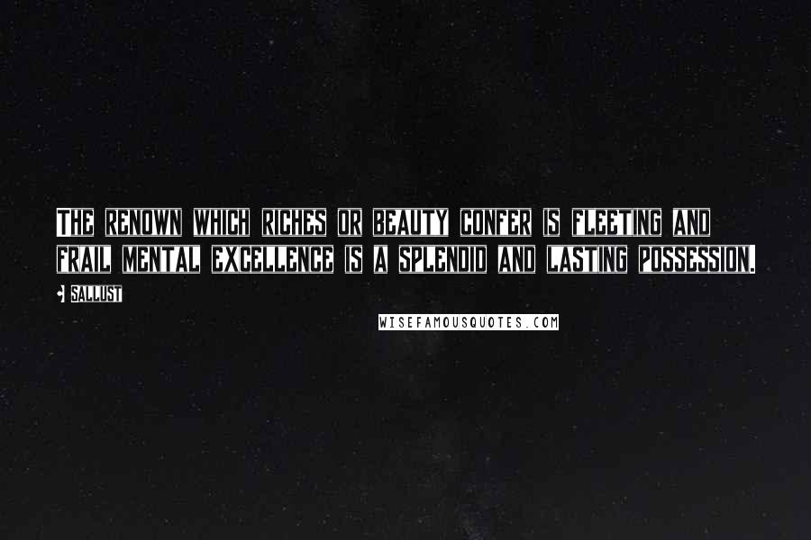 Sallust Quotes: The renown which riches or beauty confer is fleeting and frail mental excellence is a splendid and lasting possession.