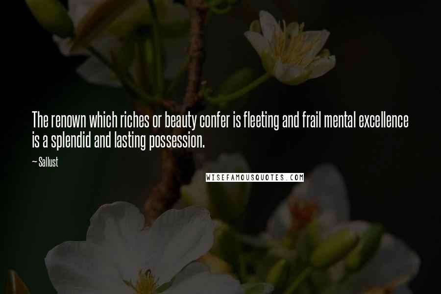 Sallust Quotes: The renown which riches or beauty confer is fleeting and frail mental excellence is a splendid and lasting possession.
