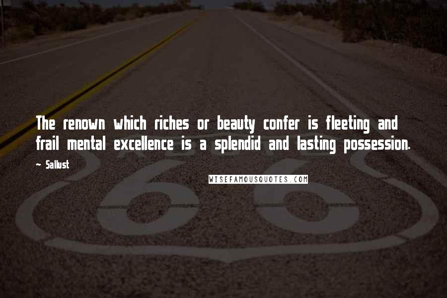 Sallust Quotes: The renown which riches or beauty confer is fleeting and frail mental excellence is a splendid and lasting possession.