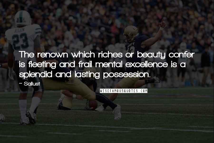 Sallust Quotes: The renown which riches or beauty confer is fleeting and frail mental excellence is a splendid and lasting possession.