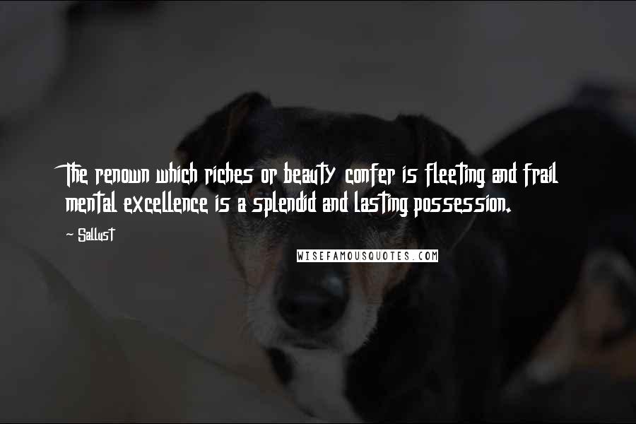 Sallust Quotes: The renown which riches or beauty confer is fleeting and frail mental excellence is a splendid and lasting possession.