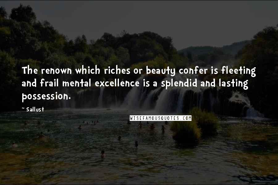 Sallust Quotes: The renown which riches or beauty confer is fleeting and frail mental excellence is a splendid and lasting possession.