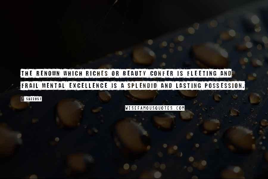 Sallust Quotes: The renown which riches or beauty confer is fleeting and frail mental excellence is a splendid and lasting possession.