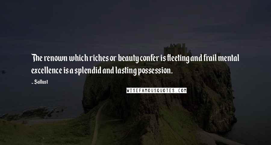 Sallust Quotes: The renown which riches or beauty confer is fleeting and frail mental excellence is a splendid and lasting possession.