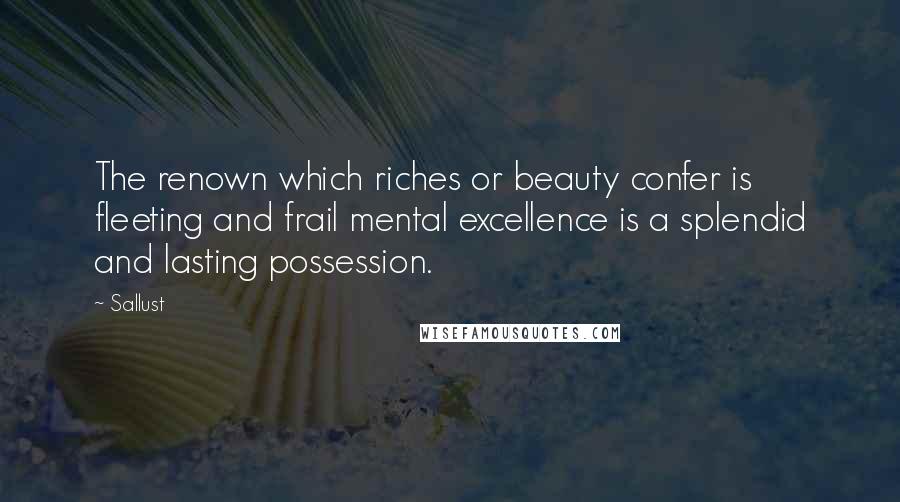 Sallust Quotes: The renown which riches or beauty confer is fleeting and frail mental excellence is a splendid and lasting possession.