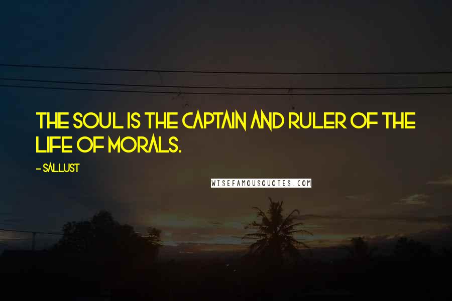 Sallust Quotes: The soul is the captain and ruler of the life of morals.