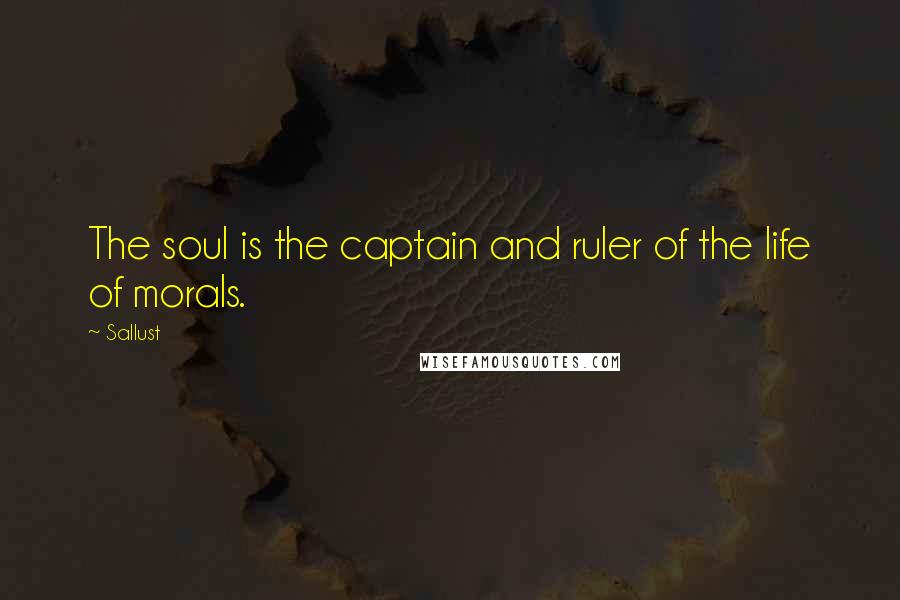 Sallust Quotes: The soul is the captain and ruler of the life of morals.