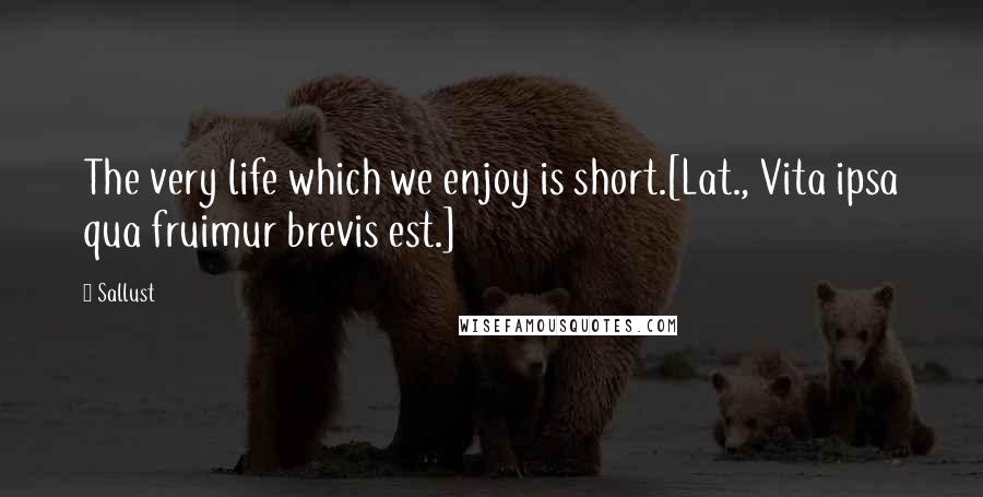 Sallust Quotes: The very life which we enjoy is short.[Lat., Vita ipsa qua fruimur brevis est.]