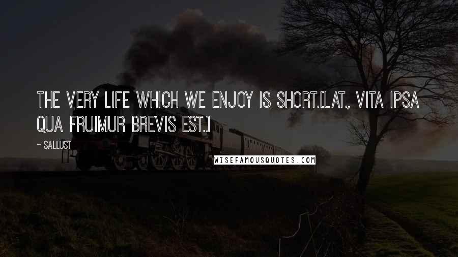 Sallust Quotes: The very life which we enjoy is short.[Lat., Vita ipsa qua fruimur brevis est.]