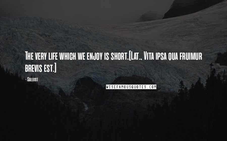 Sallust Quotes: The very life which we enjoy is short.[Lat., Vita ipsa qua fruimur brevis est.]