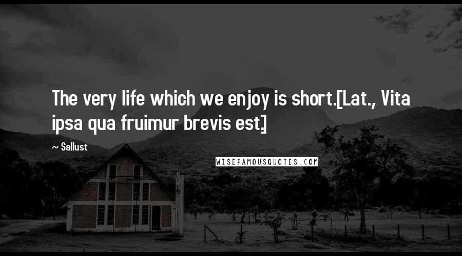 Sallust Quotes: The very life which we enjoy is short.[Lat., Vita ipsa qua fruimur brevis est.]