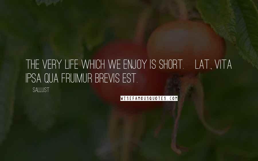 Sallust Quotes: The very life which we enjoy is short.[Lat., Vita ipsa qua fruimur brevis est.]