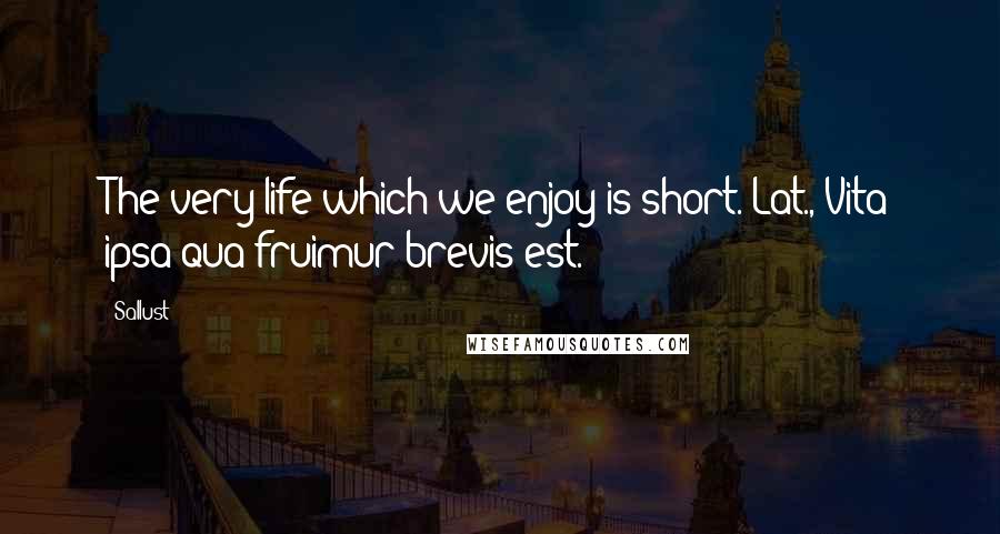 Sallust Quotes: The very life which we enjoy is short.[Lat., Vita ipsa qua fruimur brevis est.]