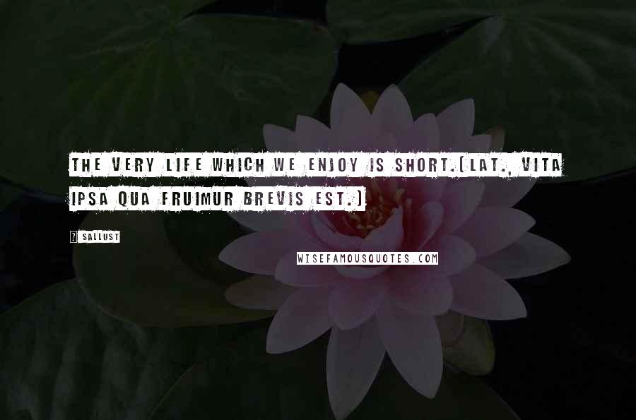 Sallust Quotes: The very life which we enjoy is short.[Lat., Vita ipsa qua fruimur brevis est.]