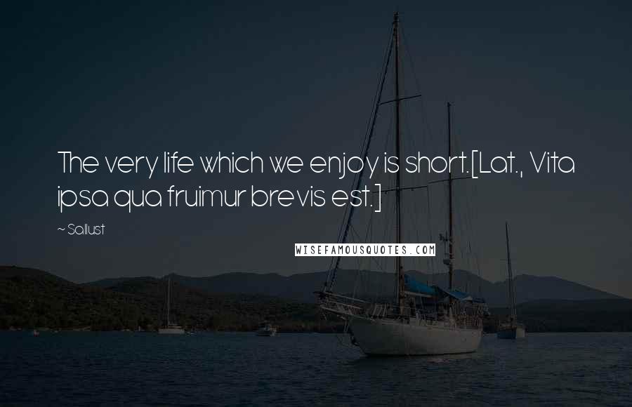 Sallust Quotes: The very life which we enjoy is short.[Lat., Vita ipsa qua fruimur brevis est.]