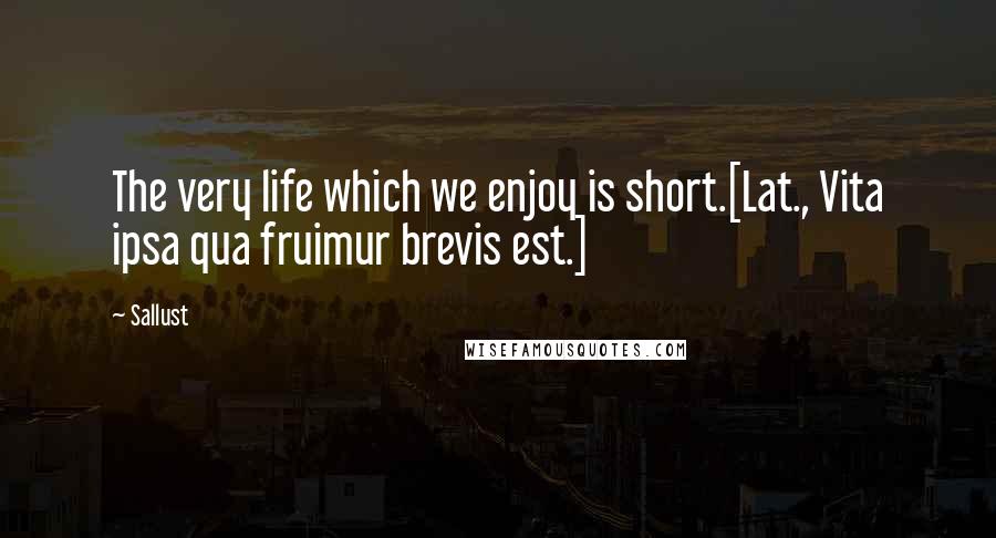 Sallust Quotes: The very life which we enjoy is short.[Lat., Vita ipsa qua fruimur brevis est.]