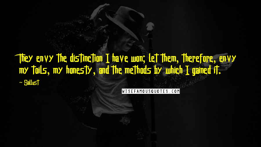 Sallust Quotes: They envy the distinction I have won; let them, therefore, envy my toils, my honesty, and the methods by which I gained it.