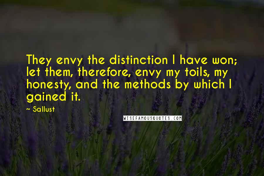 Sallust Quotes: They envy the distinction I have won; let them, therefore, envy my toils, my honesty, and the methods by which I gained it.