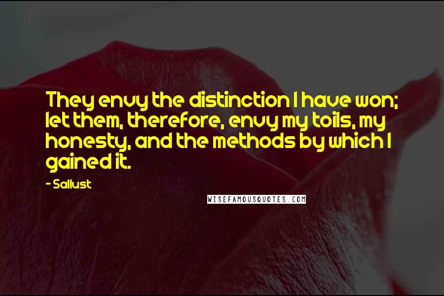 Sallust Quotes: They envy the distinction I have won; let them, therefore, envy my toils, my honesty, and the methods by which I gained it.