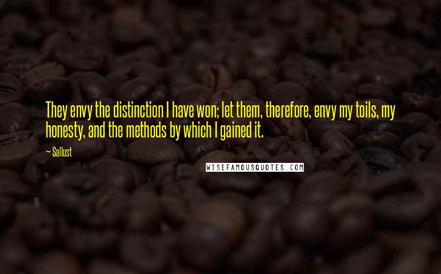 Sallust Quotes: They envy the distinction I have won; let them, therefore, envy my toils, my honesty, and the methods by which I gained it.