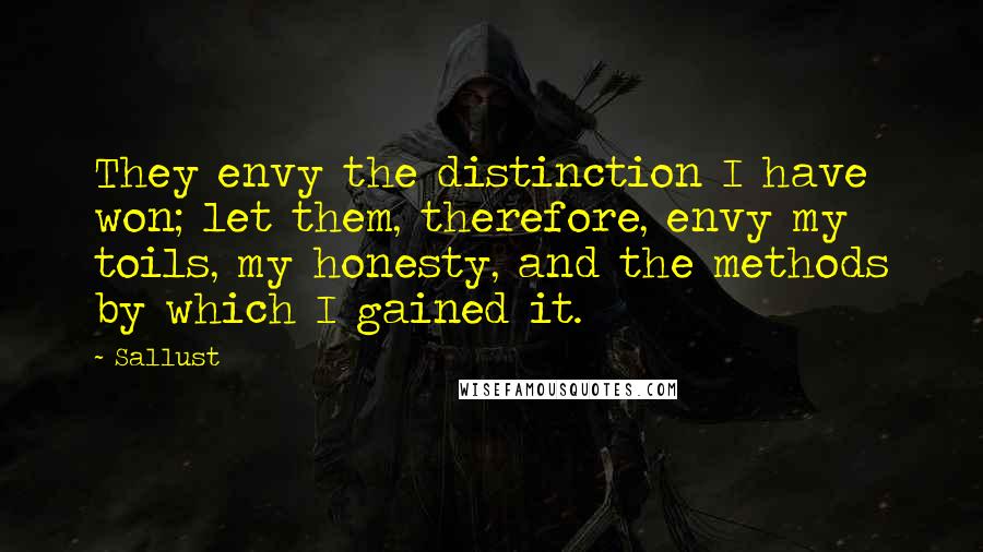 Sallust Quotes: They envy the distinction I have won; let them, therefore, envy my toils, my honesty, and the methods by which I gained it.