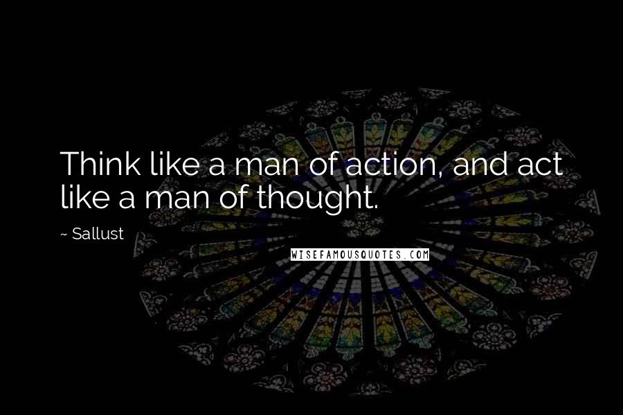 Sallust Quotes: Think like a man of action, and act like a man of thought.