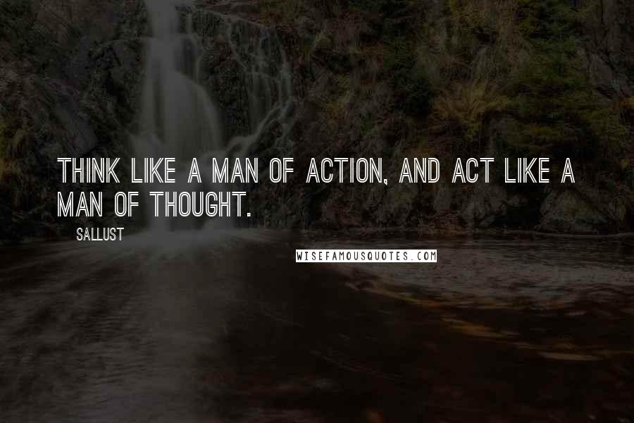 Sallust Quotes: Think like a man of action, and act like a man of thought.