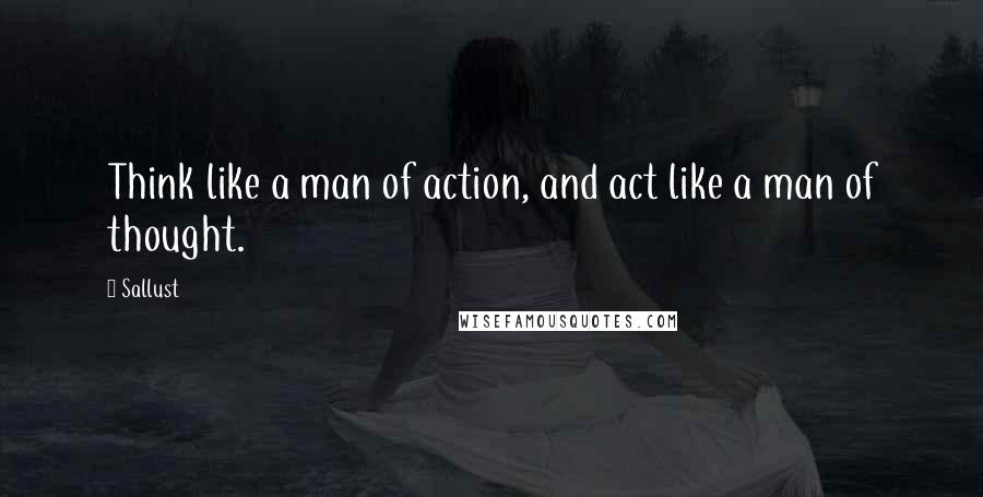 Sallust Quotes: Think like a man of action, and act like a man of thought.