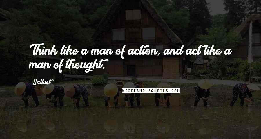 Sallust Quotes: Think like a man of action, and act like a man of thought.