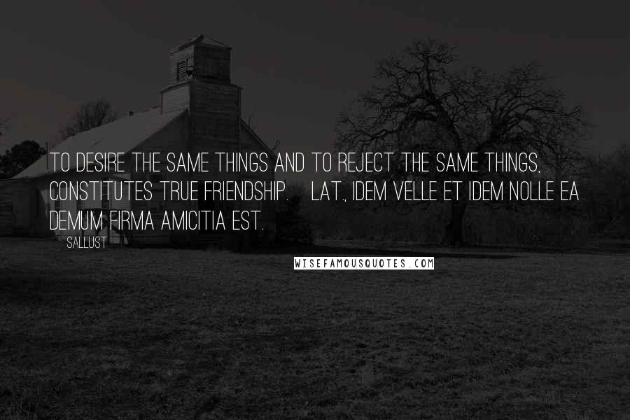 Sallust Quotes: To desire the same things and to reject the same things, constitutes true friendship.[Lat., Idem velle et idem nolle ea demum firma amicitia est.]