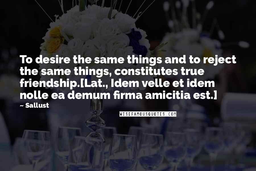 Sallust Quotes: To desire the same things and to reject the same things, constitutes true friendship.[Lat., Idem velle et idem nolle ea demum firma amicitia est.]