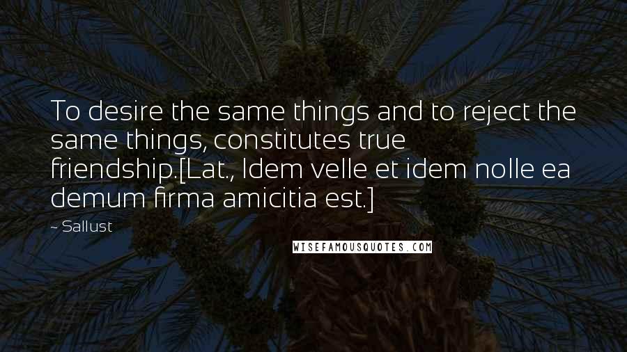 Sallust Quotes: To desire the same things and to reject the same things, constitutes true friendship.[Lat., Idem velle et idem nolle ea demum firma amicitia est.]