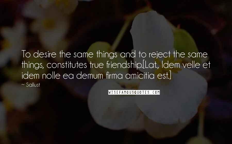 Sallust Quotes: To desire the same things and to reject the same things, constitutes true friendship.[Lat., Idem velle et idem nolle ea demum firma amicitia est.]