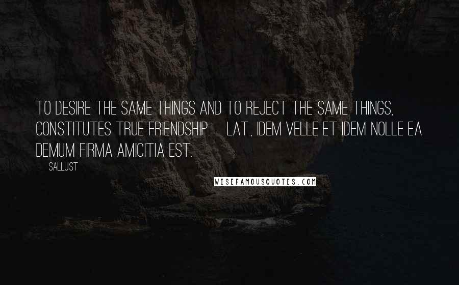 Sallust Quotes: To desire the same things and to reject the same things, constitutes true friendship.[Lat., Idem velle et idem nolle ea demum firma amicitia est.]
